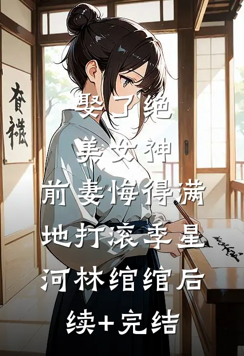 娶了绝美女神，前妻悔得满地打滚季星河林绾绾后续+完结
