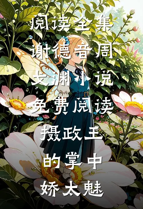 阅读全集谢德音周戈渊小说免费阅读摄政王的掌中娇太魅