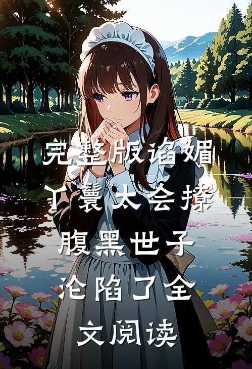 完整版谄媚丫鬟太会撩,腹黑世子沦陷了全文阅读