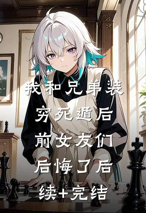 我和兄弟装穷死遁后，前女友们后悔了后续+完结