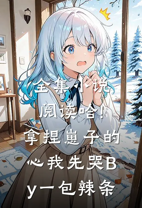 全集小说阅读哈!拿捏崽子的心,我先哭By一包辣条