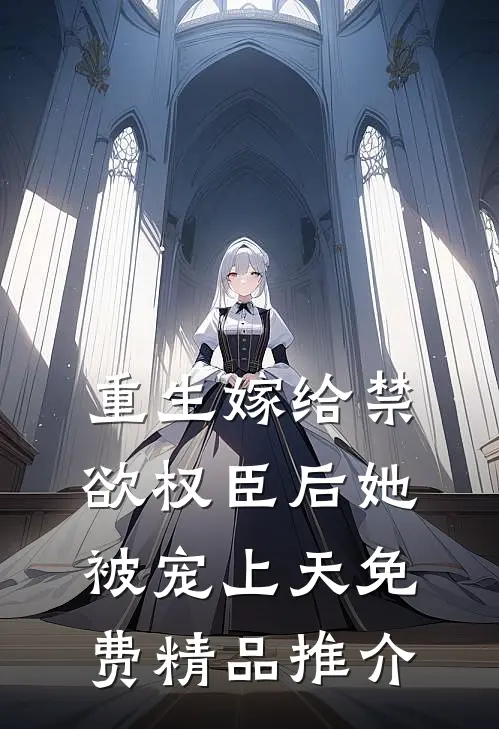 重生嫁给禁欲权臣后她被宠上天免费精品推介