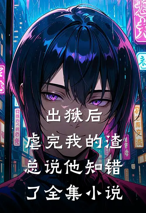 出狱后，虐完我的渣总说他知错了全集小说