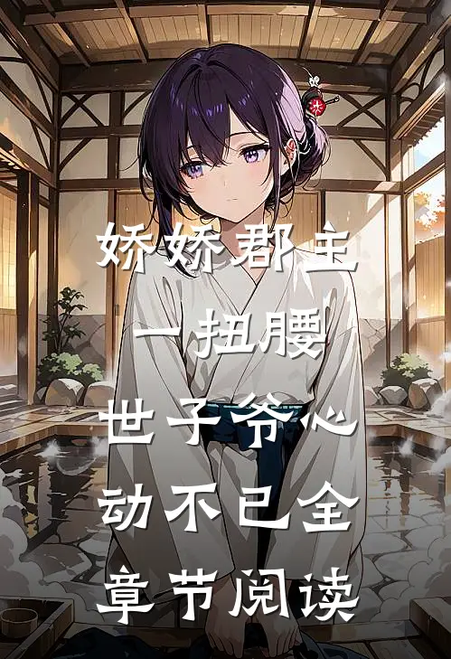 娇娇郡主一扭腰，世子爷心动不已全章节阅读