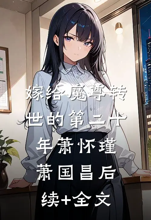 嫁给魔尊转世的第二十年萧怀瑾萧国昌后续+全文