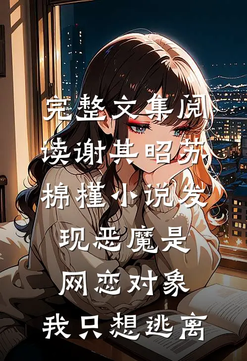 完整文集阅读谢其昭苏棉槿小说发现恶魔是网恋对象,我只想逃离