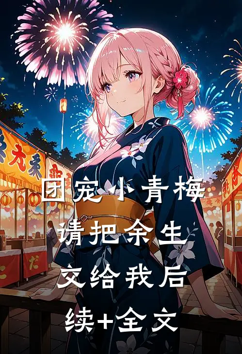 团宠小青梅，请把余生交给我后续+全文
