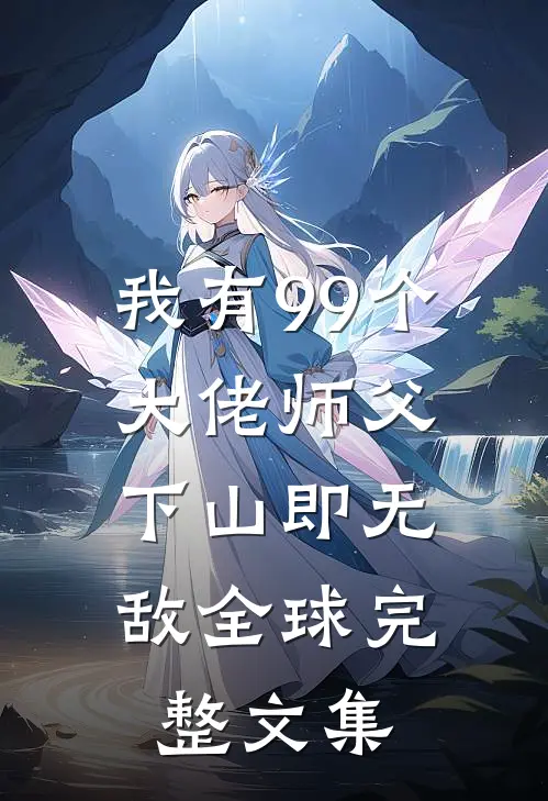 我有99个大佬师父，下山即无敌全球完整文集