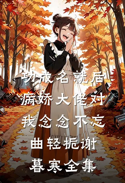 功成名就后，病娇大佬对我念念不忘曲轻栀谢暮寒 全集