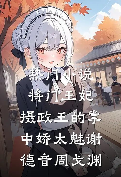 热门小说将门王妃:摄政王的掌中娇太魅谢德音周戈渊