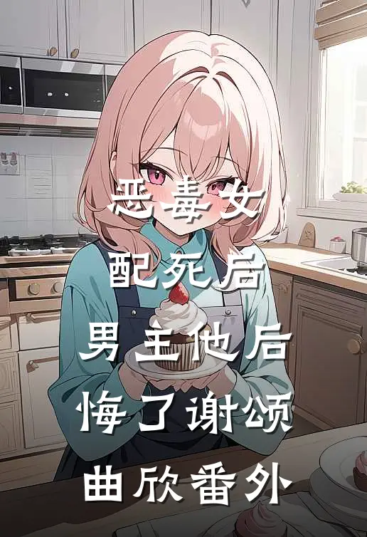 恶毒女配死后,男主他后悔了谢颂曲欣 番外免费阅读