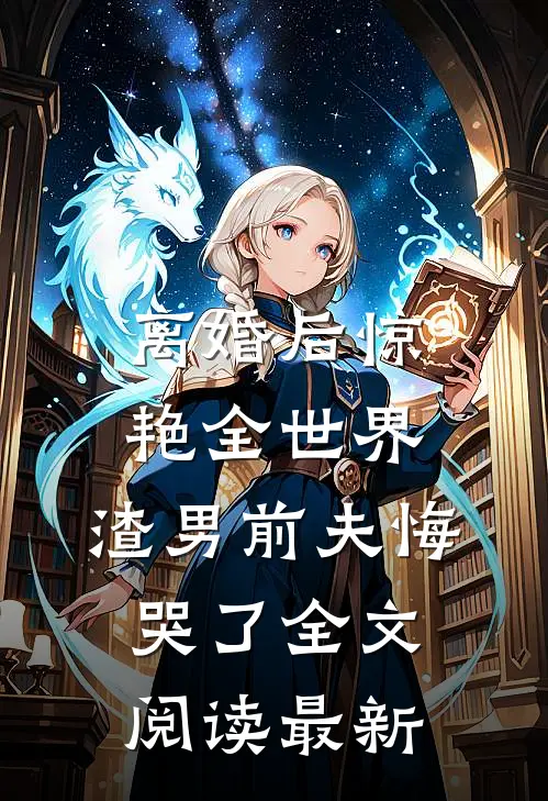 离婚后惊艳全世界，渣男前夫悔哭了全文阅读最新