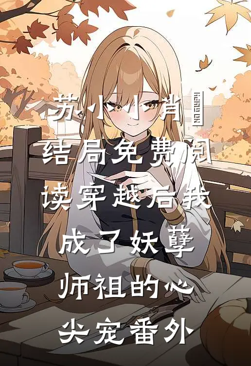 苏小小肖矅结局免费阅读穿越后我成了妖孽师祖的心尖宠番外
