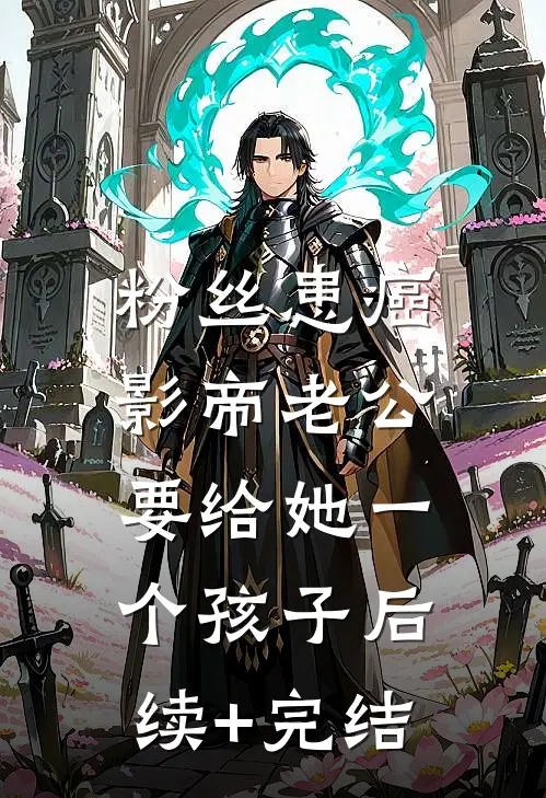 粉丝患癌，影帝老公要给她一个孩子后续+完结