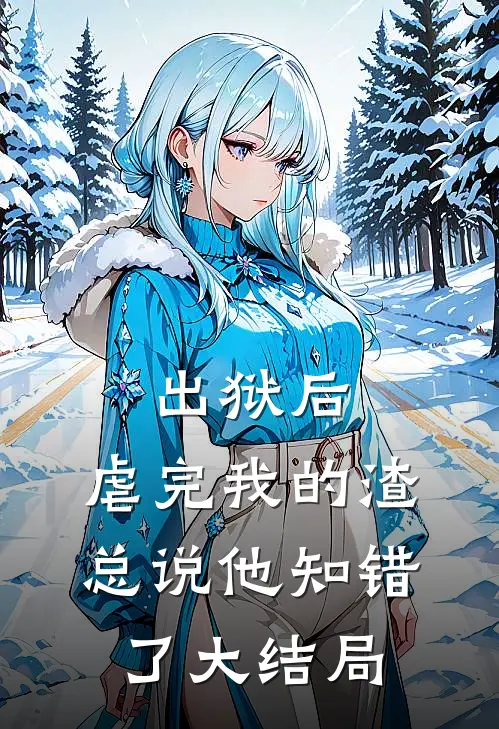 出狱后，虐完我的渣总说他知错了大结局