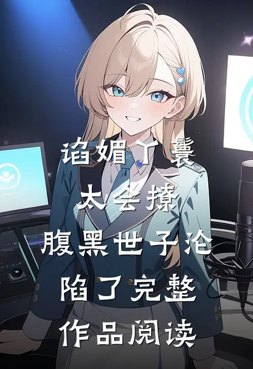 谄媚丫鬟太会撩,腹黑世子沦陷了完整作品阅读