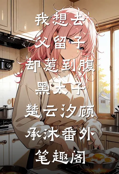 我想去父留子，却惹到腹黑太子：楚云汐顾承沐番外笔趣阁