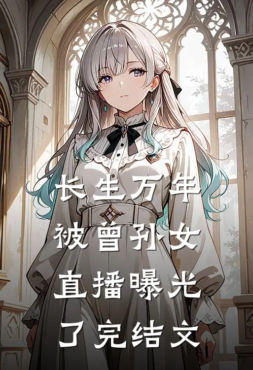 长生万年，被曾孙女直播曝光了完结文