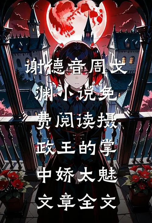 谢德音周戈渊小说免费阅读摄政王的掌中娇太魅文章全文