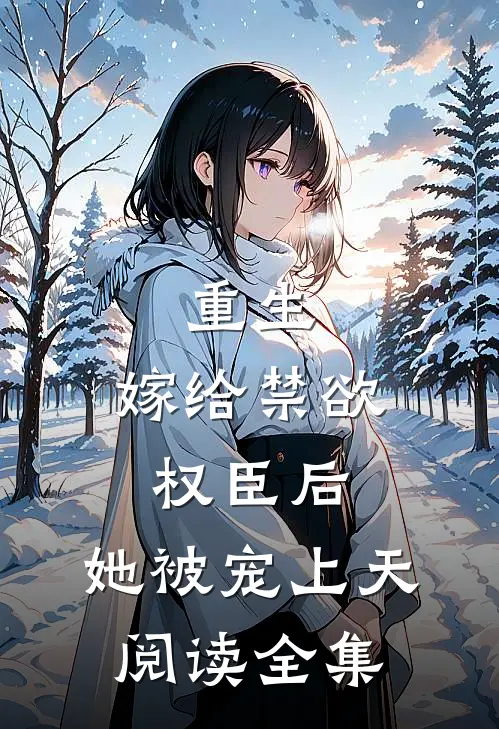 重生：嫁给禁欲权臣后，她被宠上天阅读全集