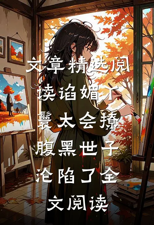 文章精选阅读谄媚丫鬟太会撩,腹黑世子沦陷了全文阅读