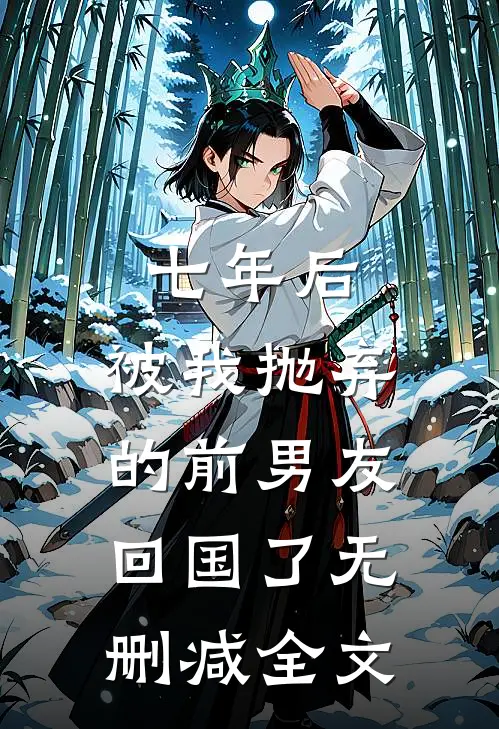 七年后，被我抛弃的前男友回国了无删减全文