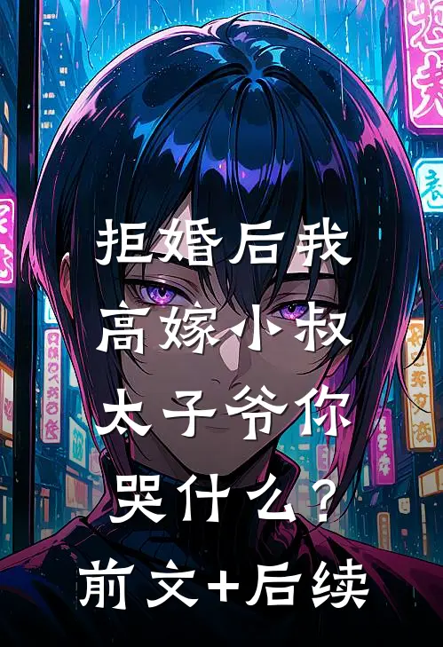 拒婚后我高嫁小叔，太子爷你哭什么？前文+后续