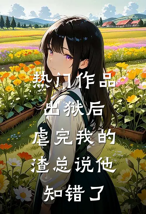 热门作品出狱后，虐完我的渣总说他知错了