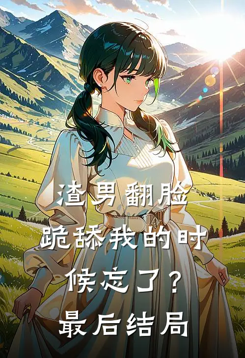 渣男翻脸，跪舔我的时候忘了？最后结局