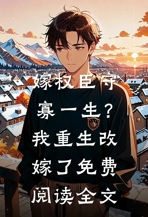 嫁权臣守寡一生？我重生改嫁了免费阅读全文