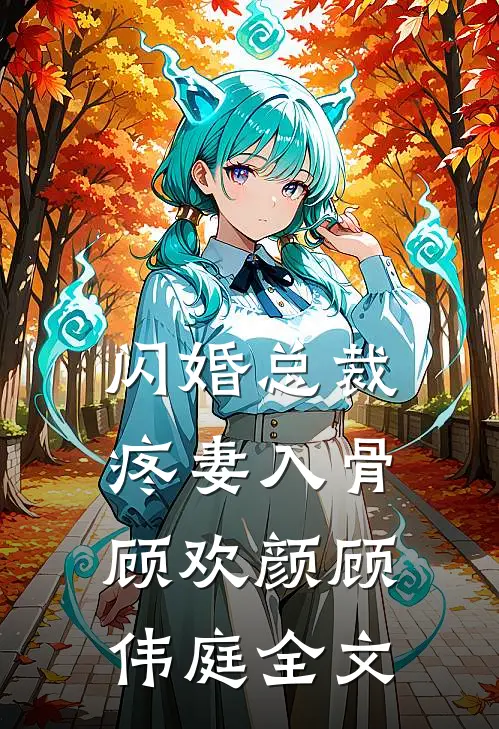 闪婚总裁疼妻入骨顾欢颜顾伟庭全文
