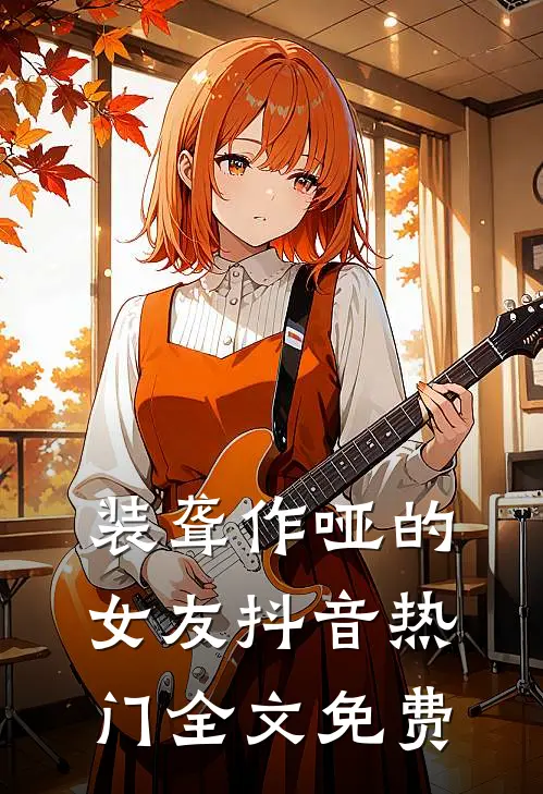 装聋作哑的女友抖音热门全文免费