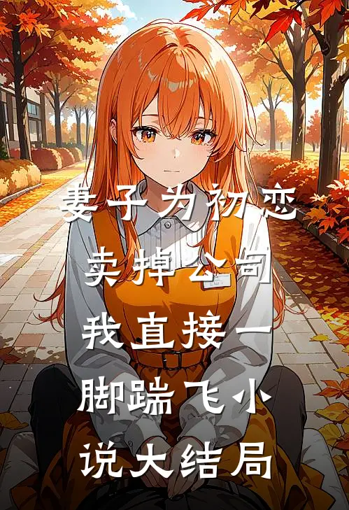 妻子为初恋卖掉公司，我直接一脚踹飞小说大结局