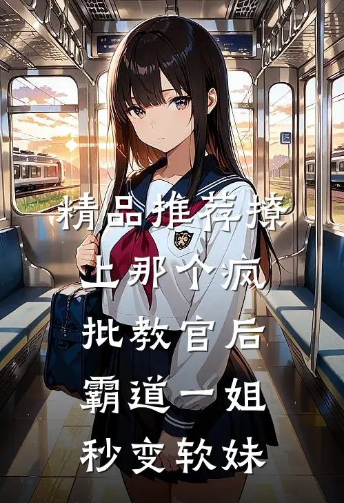精品推荐撩上那个疯批教官后，霸道一姐秒变软妹