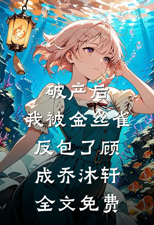 破产后，我被金丝雀反包了顾成乔沐轩全文免费