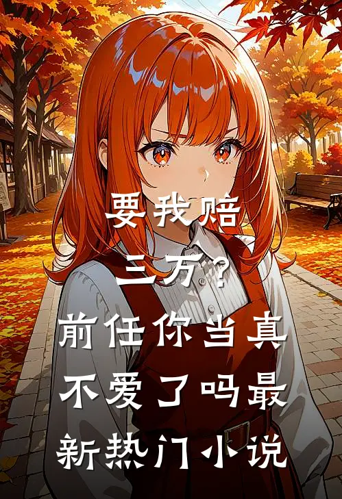 要我赔三万?前任你当真不爱了吗最新热门免费阅读