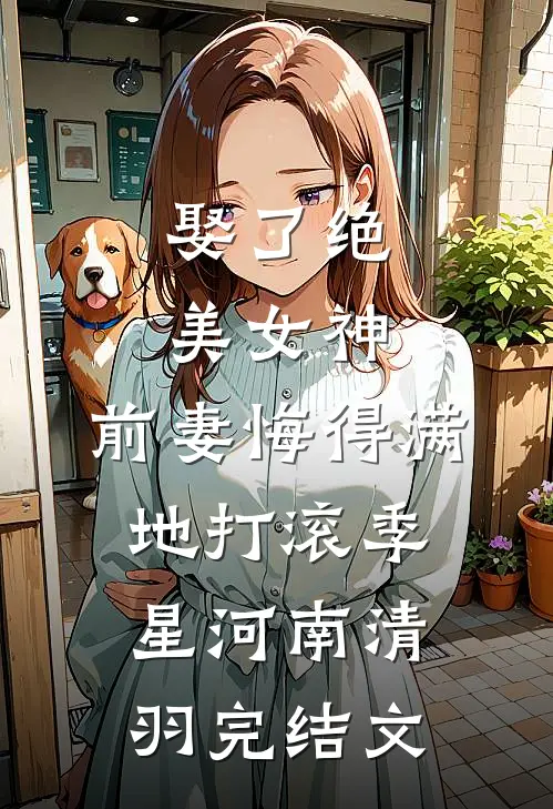 娶了绝美女神，前妻悔得满地打滚季星河南清羽完结文