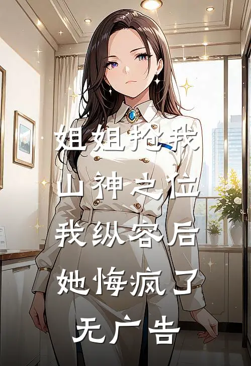 姐姐抢我山神之位,我纵容后她悔疯了无广告阅读
