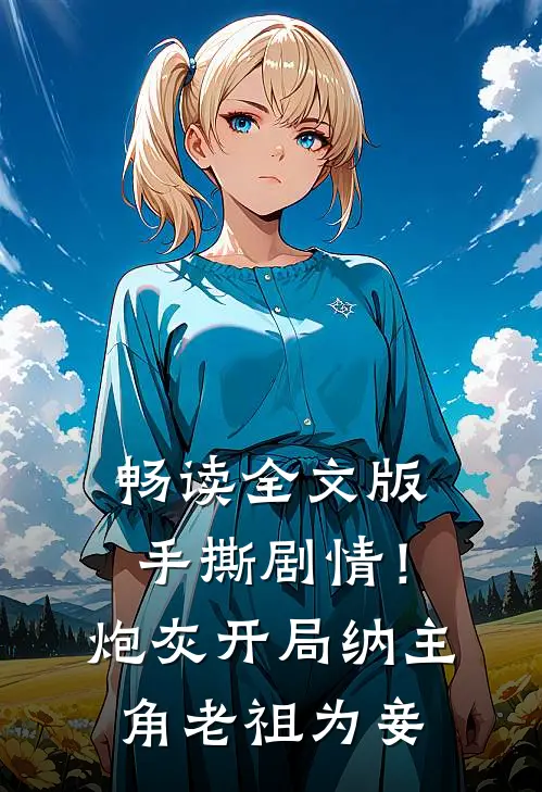 畅读全文版手撕剧情！炮灰开局纳主角老祖为妾