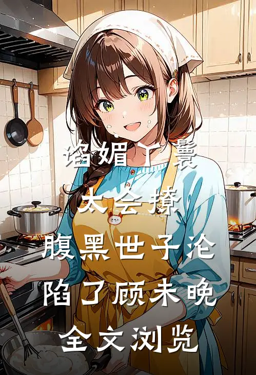 谄媚丫鬟太会撩,腹黑世子沦陷了 顾未晚全文浏览