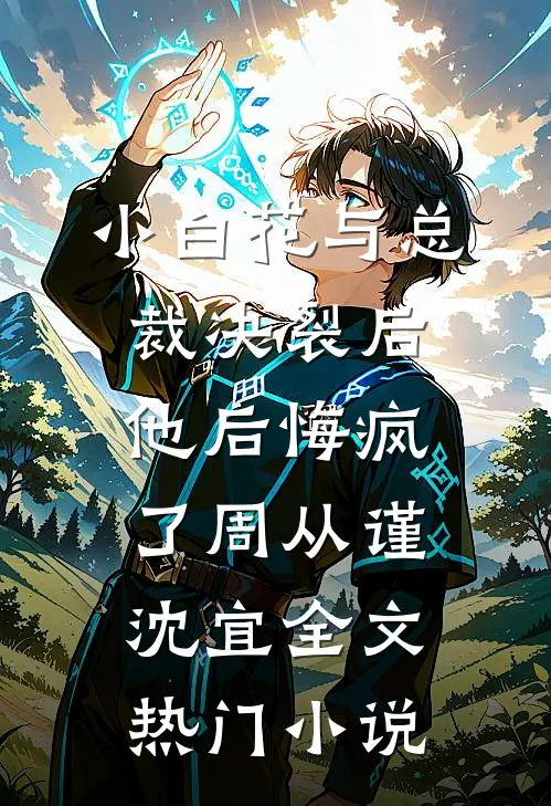 小白花与总裁决裂后，他后悔疯了周从谨沈宜全文热门小说