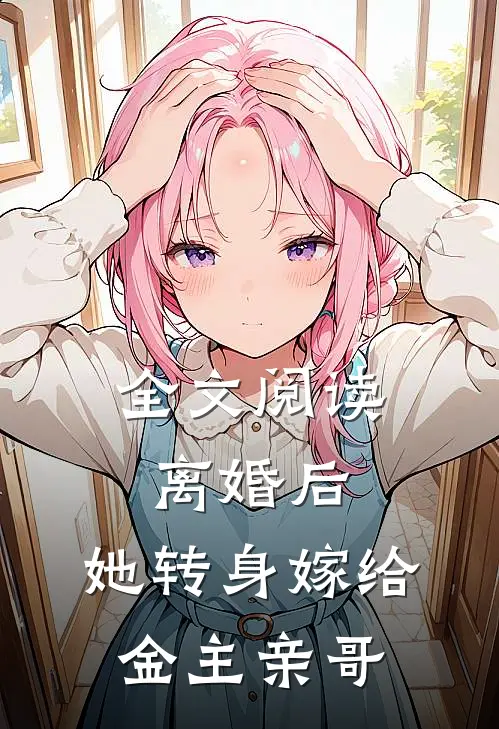 全文阅读离婚后,她转身嫁给金主亲哥