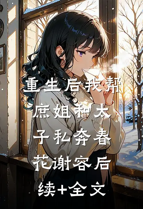 重生后我帮庶姐和太子私奔春花谢容后续+全文