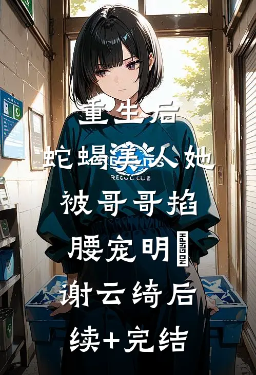 重生后，蛇蝎美人她被哥哥掐腰宠明翙谢云绮后续+完结