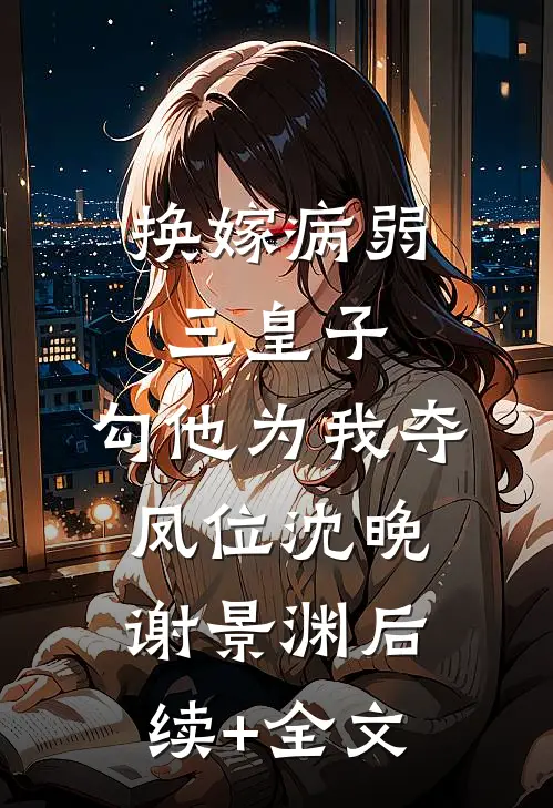 换嫁病弱三皇子，勾他为我夺凤位沈晚谢景渊后续+全文
