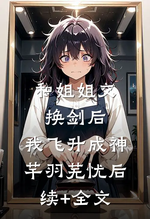 和姐姐交换剑后，我飞升成神芊羽芜忧后续+全文