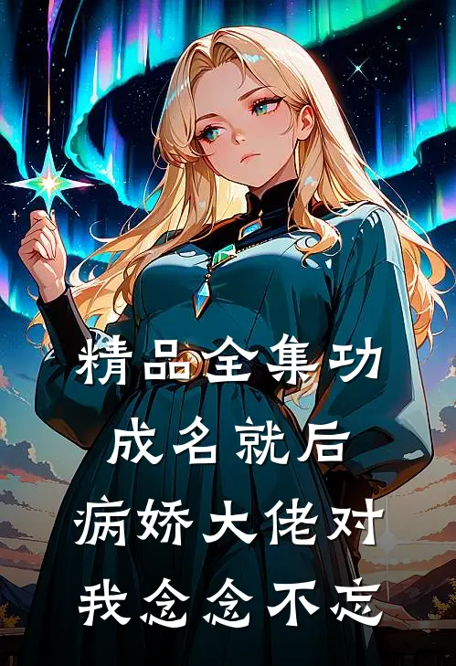 精品全集功成名就后，病娇大佬对我念念不忘