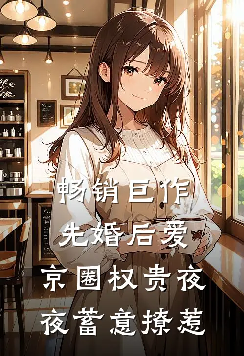畅销巨作先婚后爱：京圈权贵夜夜蓄意撩惹