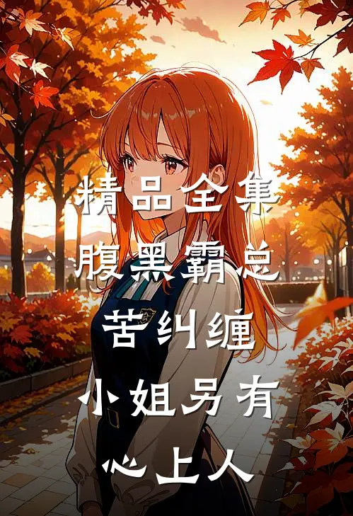 精品全集腹黑霸总苦纠缠，小姐另有心上人