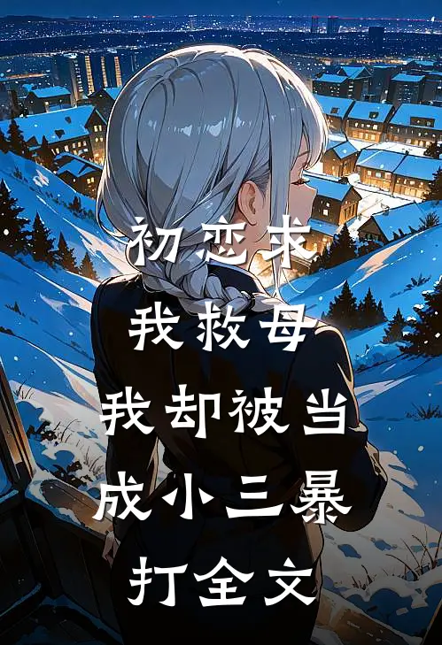 初恋求我救母,我却被当成小三暴打全文免费